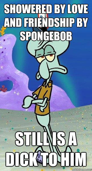 showered by love and friendship by spongebob still is a dick - Scumbag Squidward
