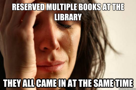reserved multiple books at the library they all came in at t - First World Problems
