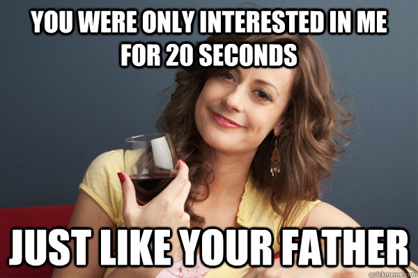 you were only interested in me for 20 seconds just like your - Forever Resentful Mother