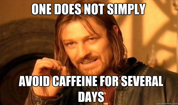 one does not simply avoid caffeine for several days - Boromir