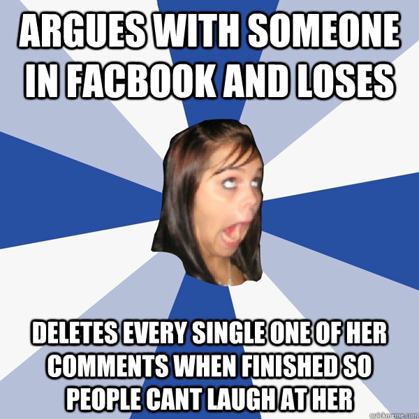 argues with someone in facbook and loses deletes every singl - Annoying Facebook Girl