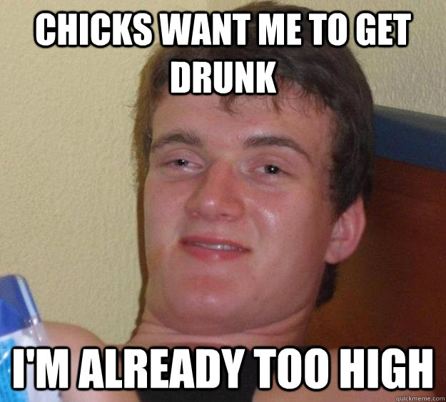 chicks want me to get drunk im already too high - 10 Guy