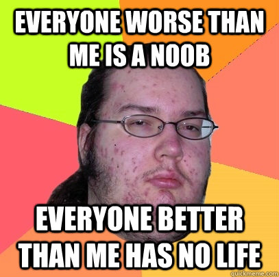 everyone worse than me is a noob everyone better than me has - Butthurt Dweller
