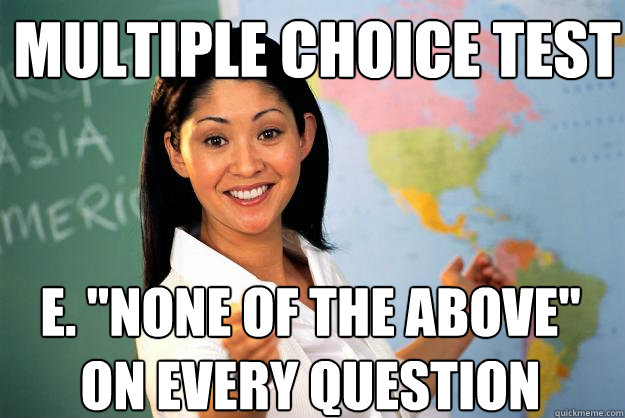 multiple choice test e none of the above on every questio - Unhelpful High School Teacher