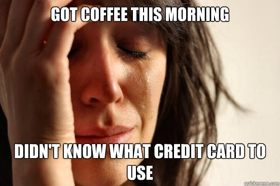 got coffee this morning didnt know what credit card to use - First World Problems