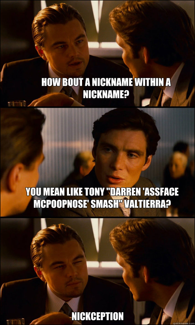 how bout a nickname within a nickname you mean like tony d - Inception