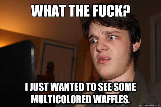 what the fuck i just wanted to see some multicolored waffle - Disgusted Internet User