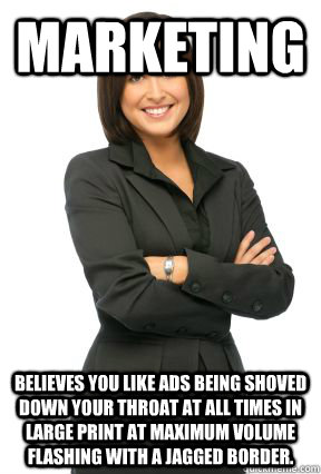 marketing believes you like ads being shoved down your throa - Marketing