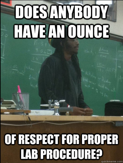 does anybody have an ounce of respect for proper lab procedu - Rasta Science Teacher