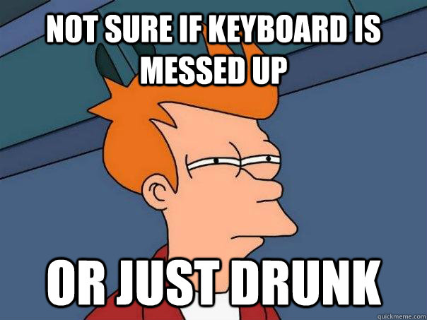 not sure if keyboard is messed up or just drunk - Futurama Fry