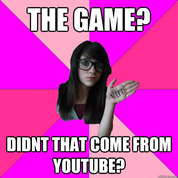 the game didnt that come from youtube - Idiot Nerd Girl