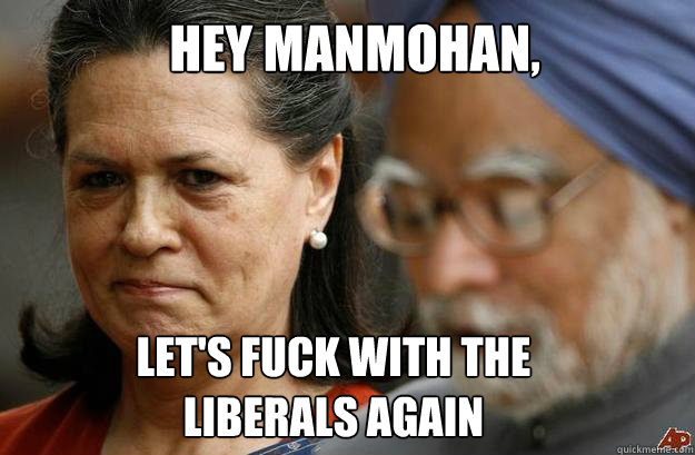 hey manmohan lets fuck with the liberals again -