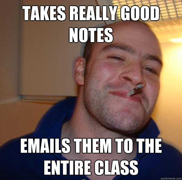 takes really good notes emails them to the entire class - Good Guy Greg