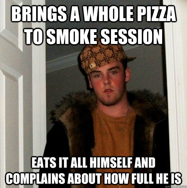 brings a whole pizza to smoke session eats it all himself an - Scumbag Steve