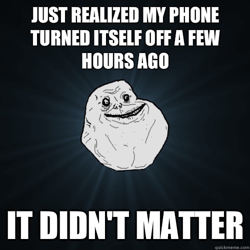 Just realized my phone turned itself off a few hours ago It - Forever Alone