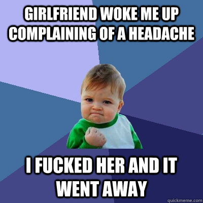 girlfriend woke me up complaining of a headache i fucked her - Success Kid