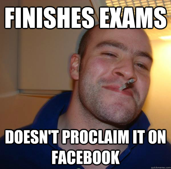 finishes exams doesnt proclaim it on facebook - Good Guy Greg