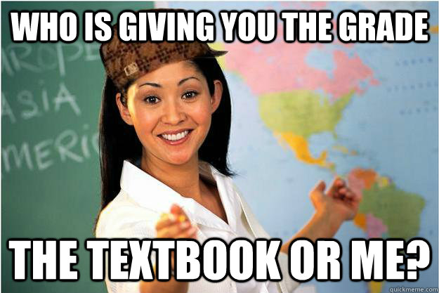 who is giving you the grade the textbook or me - Scumbag Teacher