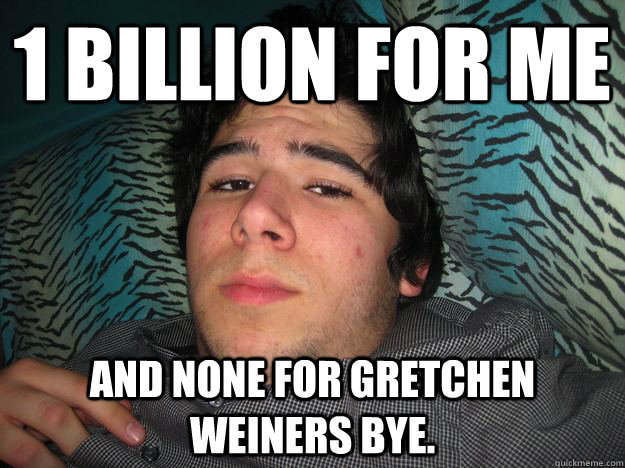 1 billion for me and none for gretchen weiners bye Rich Douche