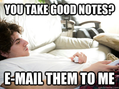 you take good notes email them to me - Lazy college student