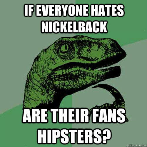 if everyone hates nickelback are their fans hipsters - Philosoraptor