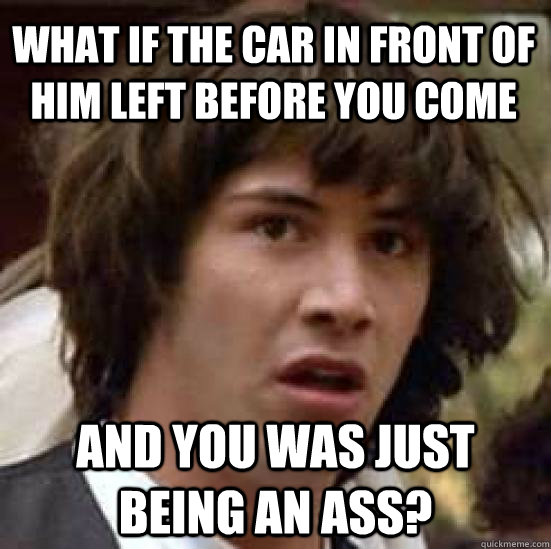 what if the car in front of him left before you come and you - conspiracy keanu