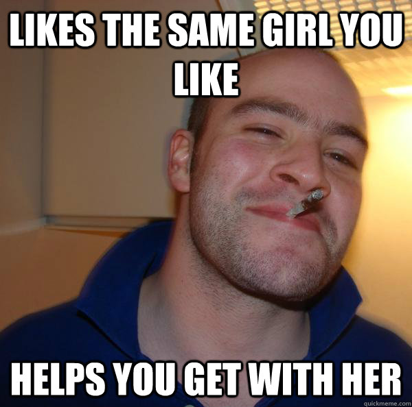 likes the same girl you like helps you get with her - Good Guy Greg