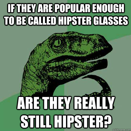 if they are popular enough to be called hipster glasses are - Philosoraptor