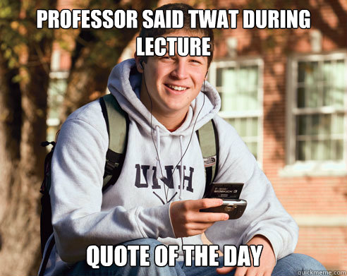 professor said twat during lecture quote of the day - College Freshman