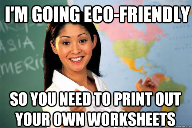 im going ecofriendly so you need to print out your own wor - Unhelpful High School Teacher