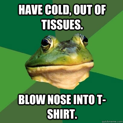 have cold out of tissues blow nose into tshirt - Foul Bachelor Frog