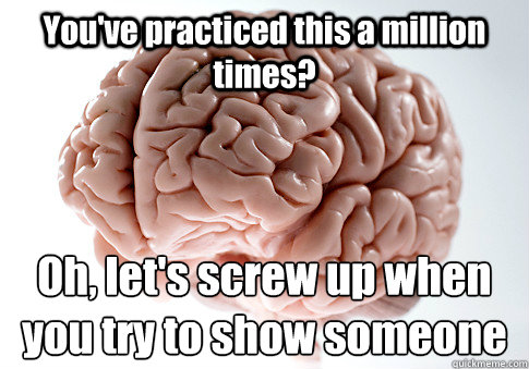 youve practiced this a million times oh lets screw up wh - Scumbag Brain