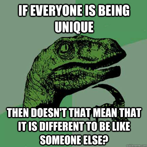 if everyone is being unique then doesnt that mean that it i - Philosoraptor