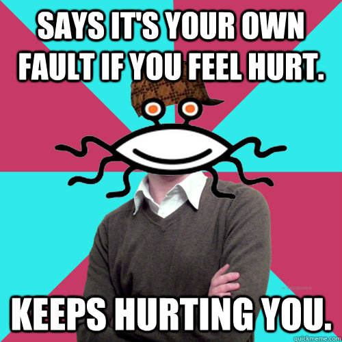 says its your own fault if you feel hurt keeps hurting you - Scumbag Privilege Denying rAtheism