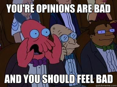 youre opinions are bad and you should feel bad - X is bad and you should feel bad