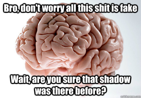 bro dont worry all this shit is fake wait are you sure th - Scumbag Brain