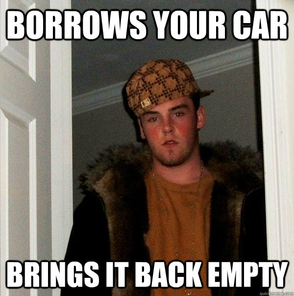 borrows your car brings it back empty - Scumbag Steve