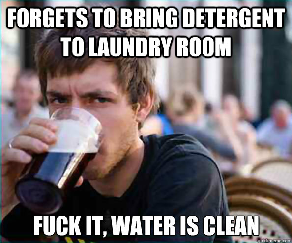 forgets to bring detergent to laundry room fuck it water is - Lazy College Senior