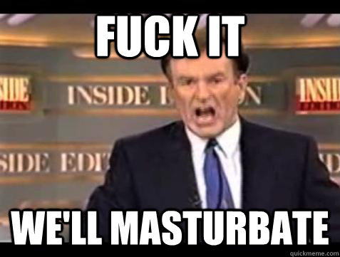 fuck it well masturbate - Bill OReilly Fuck It