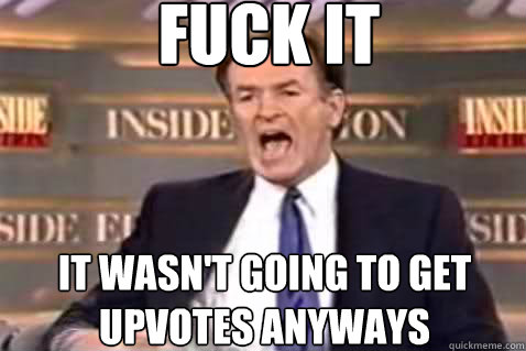 fuck it it wasnt going to get upvotes anyways - Fuck It Bill OReilly