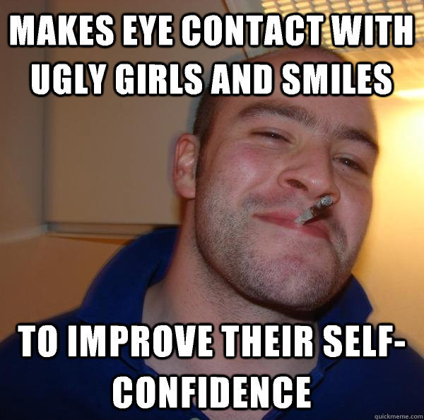 makes eye contact with ugly girls and smiles to improve thei - Good Guy Greg