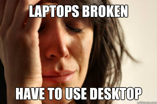 laptops broken have to use desktop - First World Problems