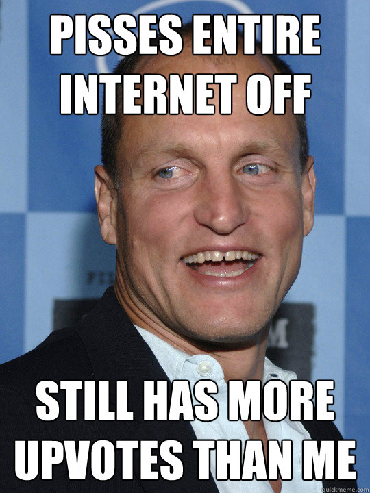 pisses entire internet off still has more upvotes than me - woody