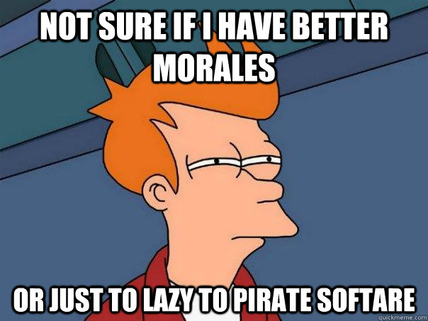 not sure if i have better morales or just to lazy to pirate  - Futurama Fry