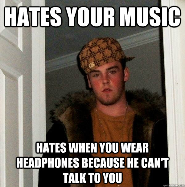 hates your music hates when you wear headphones because he c - Scumbag Steve