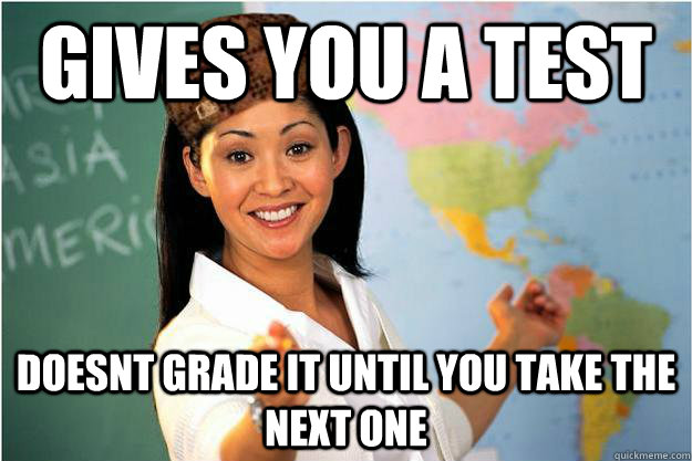 gives you a test doesnt grade it until you take the next one - Scumbag Teacher