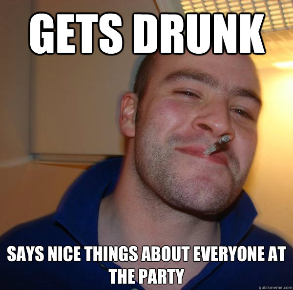 gets drunk says nice things about everyone at the party - Good Guy Greg