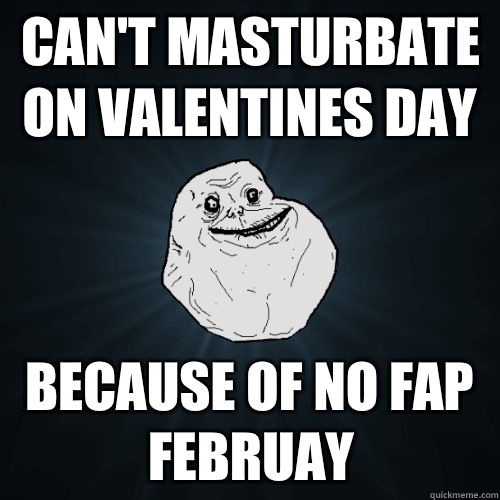 cant masturbate on valentines day because of no fap feburay - Forever Alone