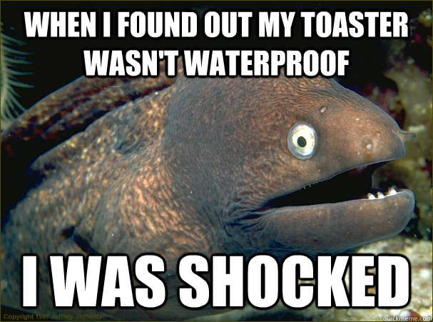 when i found out my toaster wasnt waterproof i was shocked - Bad Joke Eel