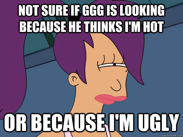 not sure if ggg is looking because he thinks im hot or beca - Leela Futurama